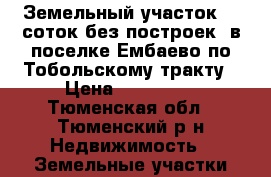 Земельный участок 10 соток(без построек),в поселке Ембаево по Тобольскому тракту › Цена ­ 850 000 - Тюменская обл., Тюменский р-н Недвижимость » Земельные участки продажа   